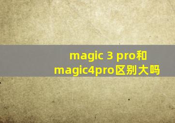 magic 3 pro和magic4pro区别大吗